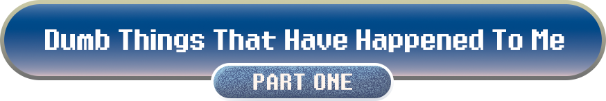 Dumb Stuff That Has Happened To Me: Part 1